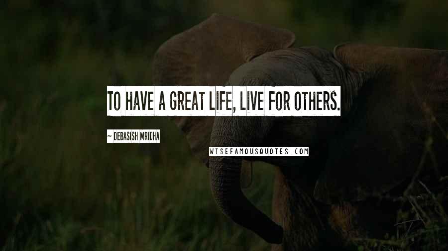 Debasish Mridha Quotes: To have a great life, live for others.