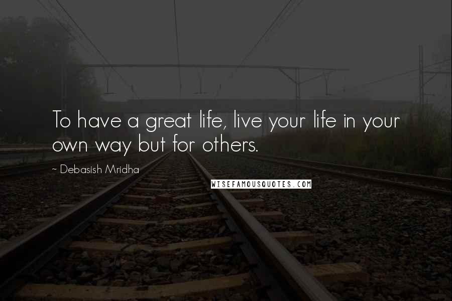 Debasish Mridha Quotes: To have a great life, live your life in your own way but for others.