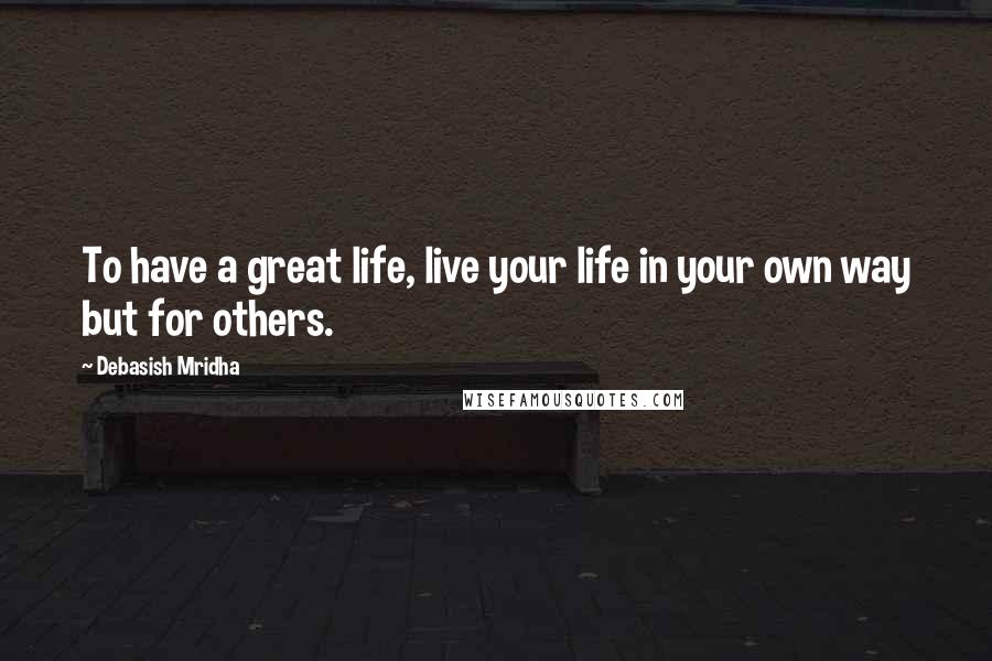 Debasish Mridha Quotes: To have a great life, live your life in your own way but for others.