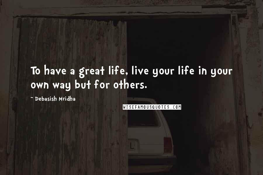 Debasish Mridha Quotes: To have a great life, live your life in your own way but for others.