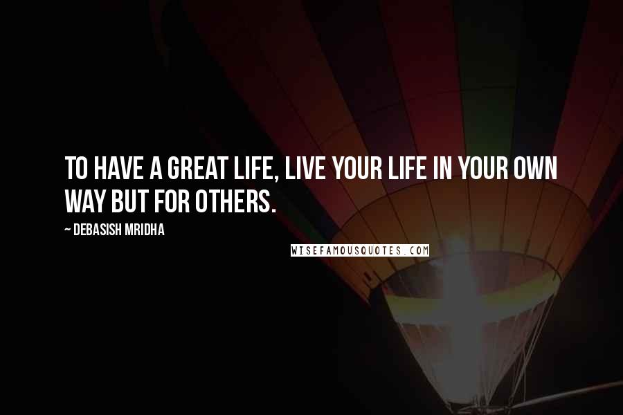 Debasish Mridha Quotes: To have a great life, live your life in your own way but for others.