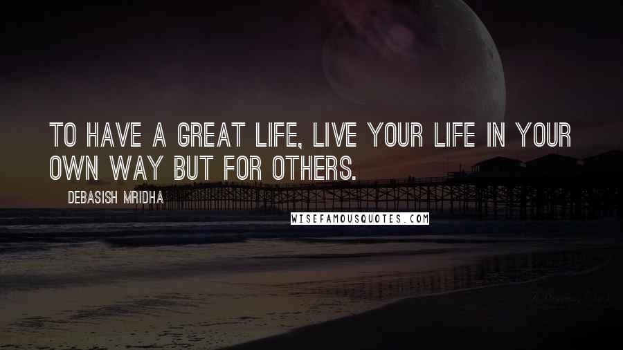 Debasish Mridha Quotes: To have a great life, live your life in your own way but for others.