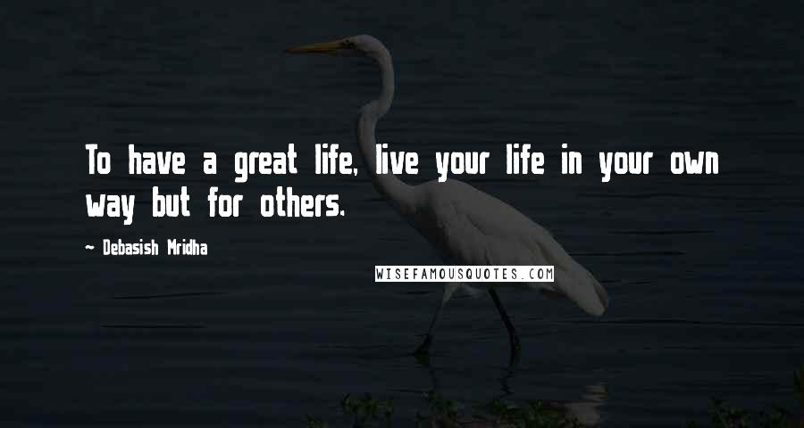 Debasish Mridha Quotes: To have a great life, live your life in your own way but for others.