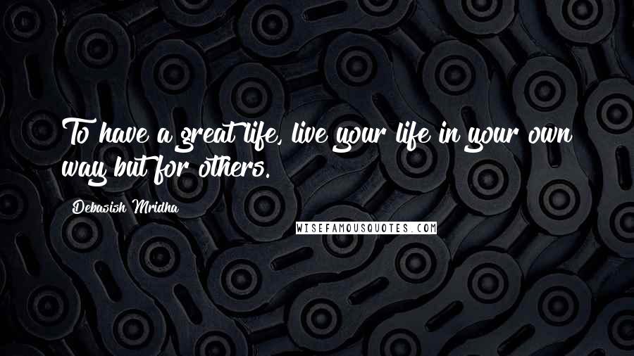 Debasish Mridha Quotes: To have a great life, live your life in your own way but for others.