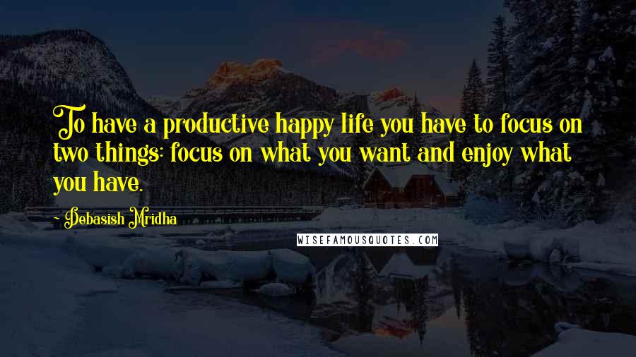 Debasish Mridha Quotes: To have a productive happy life you have to focus on two things: focus on what you want and enjoy what you have.