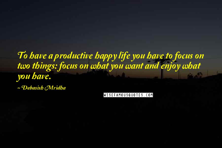 Debasish Mridha Quotes: To have a productive happy life you have to focus on two things: focus on what you want and enjoy what you have.