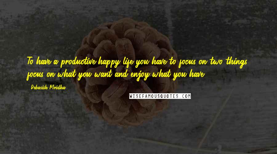 Debasish Mridha Quotes: To have a productive happy life you have to focus on two things: focus on what you want and enjoy what you have.