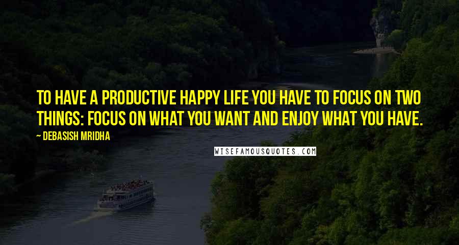 Debasish Mridha Quotes: To have a productive happy life you have to focus on two things: focus on what you want and enjoy what you have.