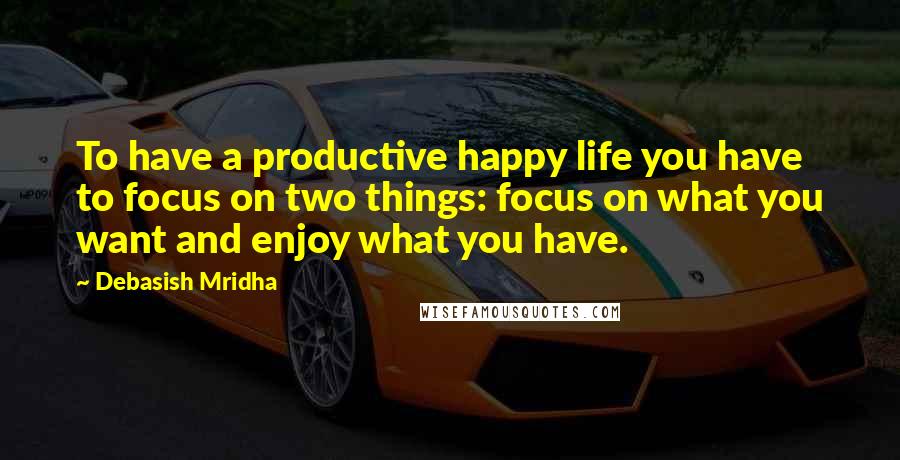 Debasish Mridha Quotes: To have a productive happy life you have to focus on two things: focus on what you want and enjoy what you have.