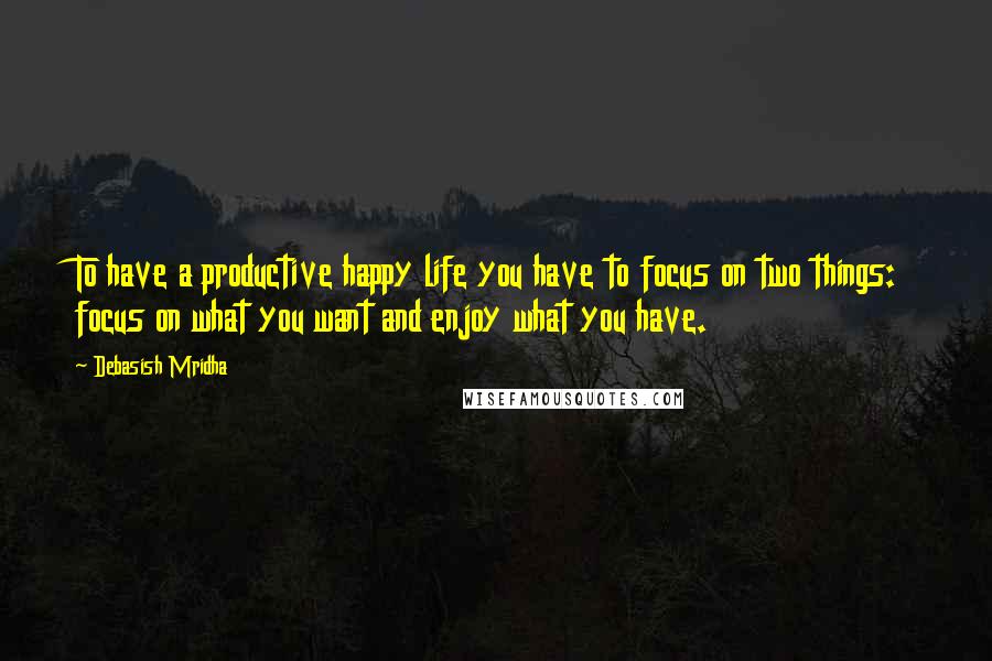 Debasish Mridha Quotes: To have a productive happy life you have to focus on two things: focus on what you want and enjoy what you have.