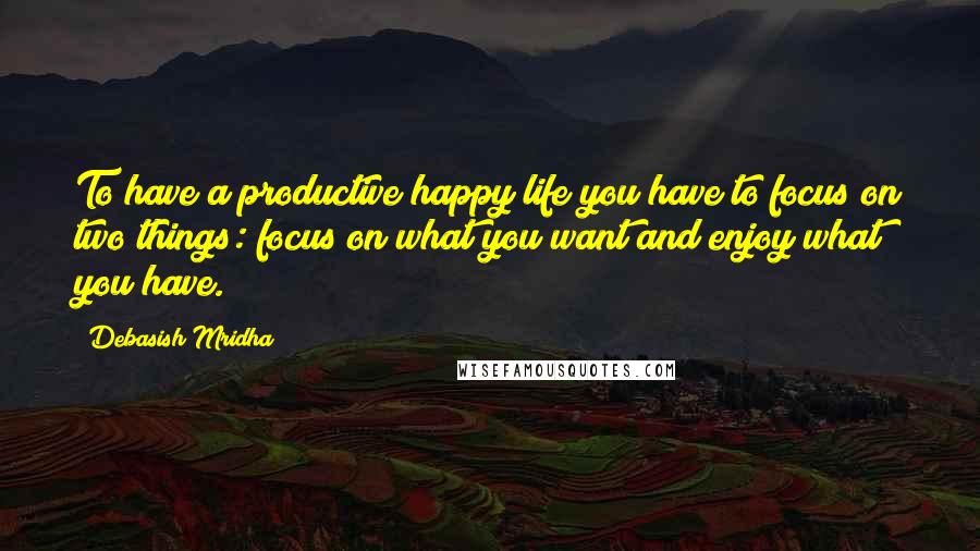 Debasish Mridha Quotes: To have a productive happy life you have to focus on two things: focus on what you want and enjoy what you have.