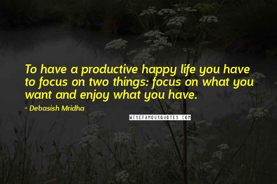 Debasish Mridha Quotes: To have a productive happy life you have to focus on two things: focus on what you want and enjoy what you have.