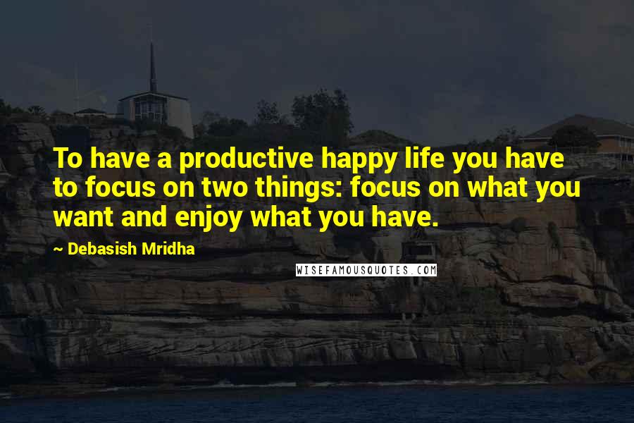 Debasish Mridha Quotes: To have a productive happy life you have to focus on two things: focus on what you want and enjoy what you have.