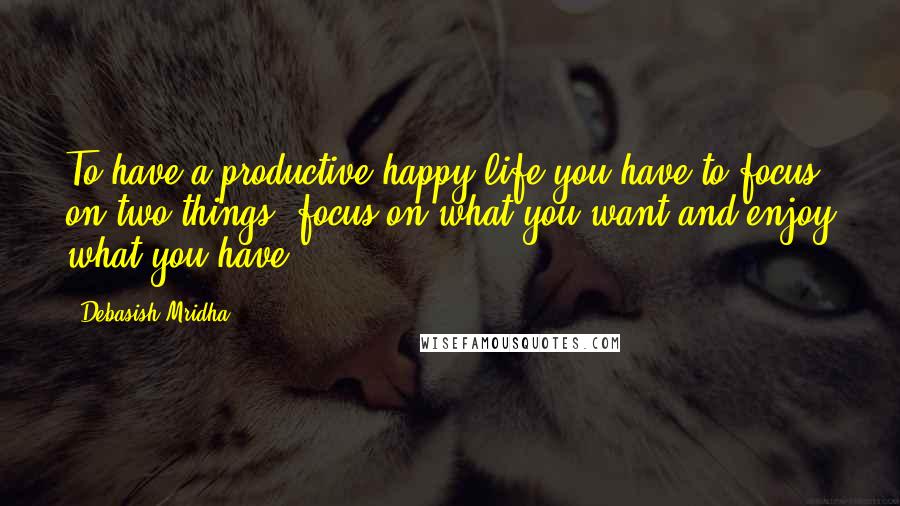 Debasish Mridha Quotes: To have a productive happy life you have to focus on two things: focus on what you want and enjoy what you have.