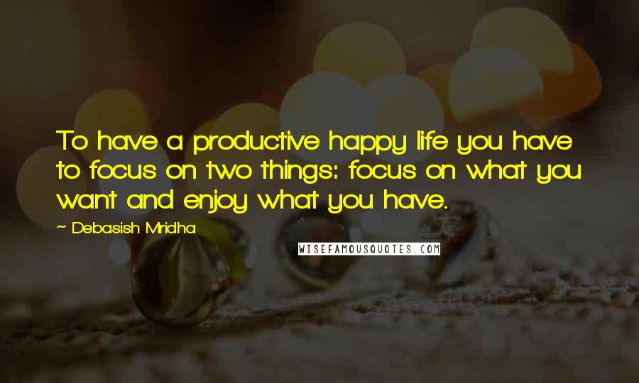 Debasish Mridha Quotes: To have a productive happy life you have to focus on two things: focus on what you want and enjoy what you have.