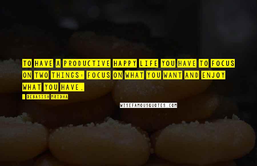 Debasish Mridha Quotes: To have a productive happy life you have to focus on two things: focus on what you want and enjoy what you have.