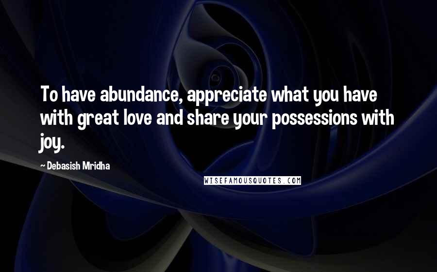 Debasish Mridha Quotes: To have abundance, appreciate what you have with great love and share your possessions with joy.