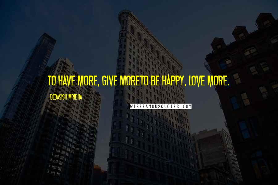 Debasish Mridha Quotes: To have more, give moreTo be happy, love more.