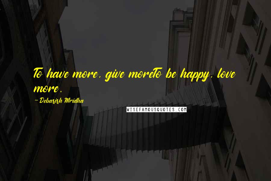 Debasish Mridha Quotes: To have more, give moreTo be happy, love more.