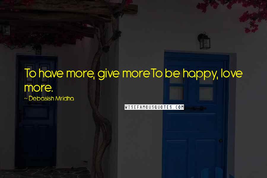Debasish Mridha Quotes: To have more, give moreTo be happy, love more.