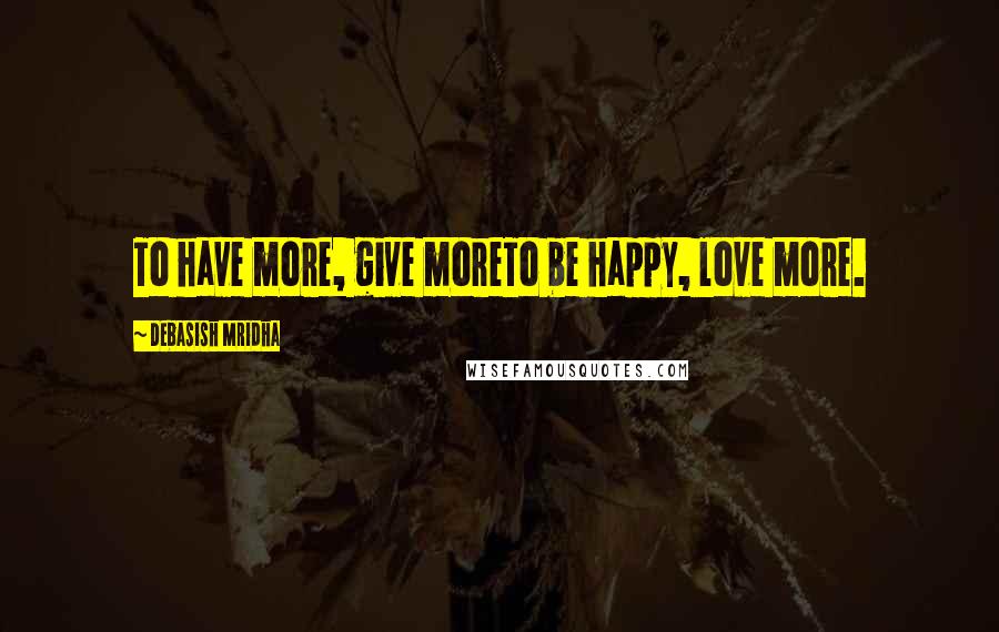 Debasish Mridha Quotes: To have more, give moreTo be happy, love more.