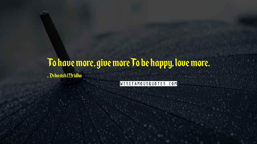 Debasish Mridha Quotes: To have more, give moreTo be happy, love more.