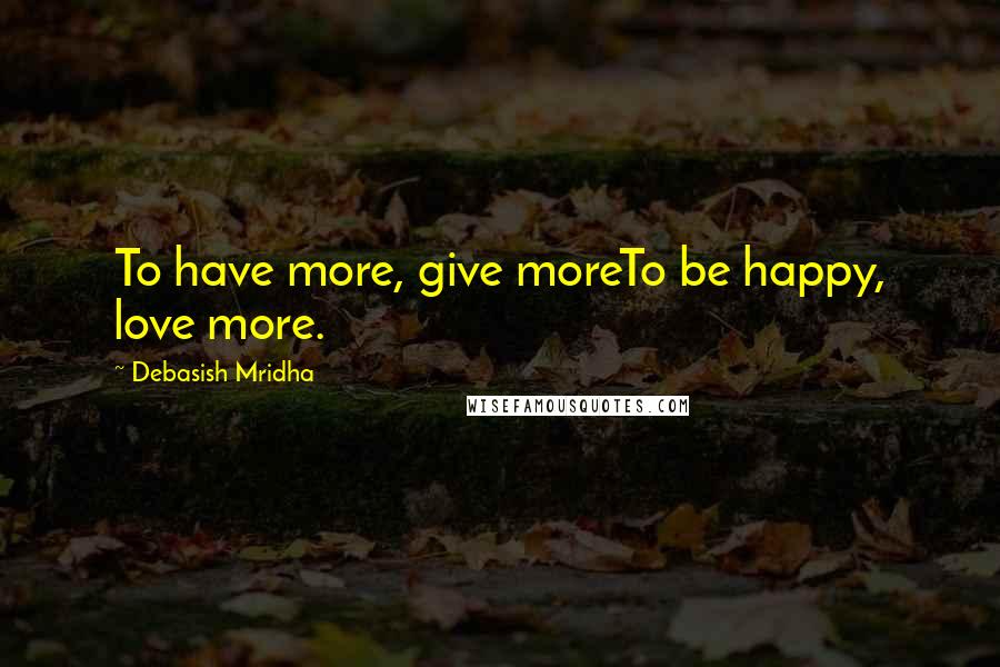 Debasish Mridha Quotes: To have more, give moreTo be happy, love more.