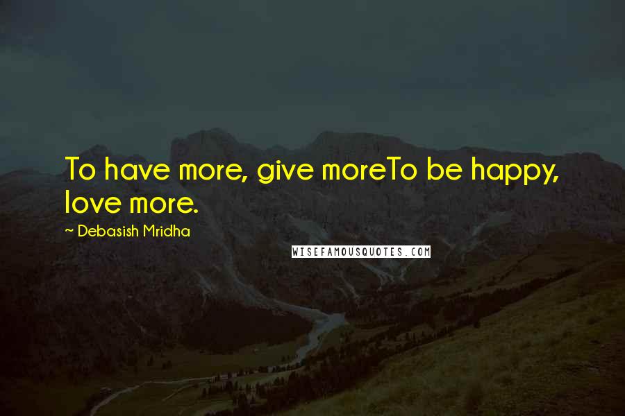 Debasish Mridha Quotes: To have more, give moreTo be happy, love more.
