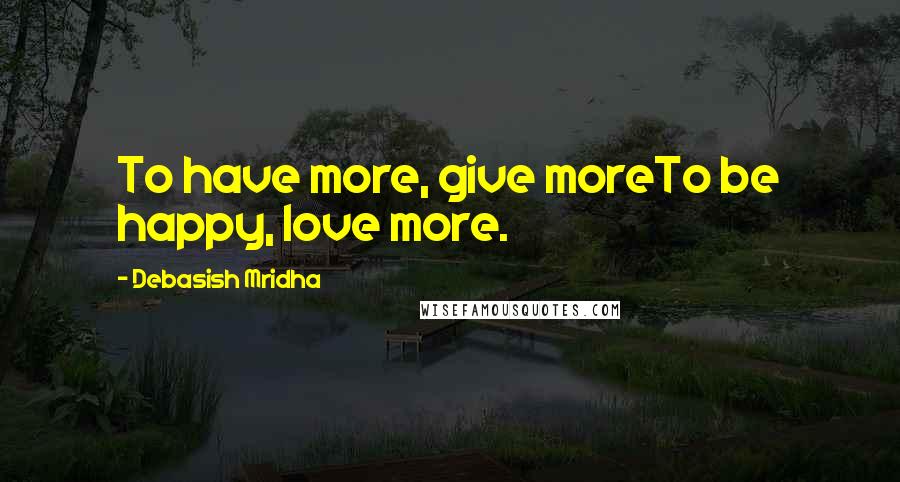 Debasish Mridha Quotes: To have more, give moreTo be happy, love more.