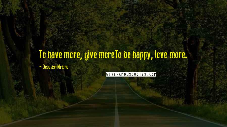 Debasish Mridha Quotes: To have more, give moreTo be happy, love more.