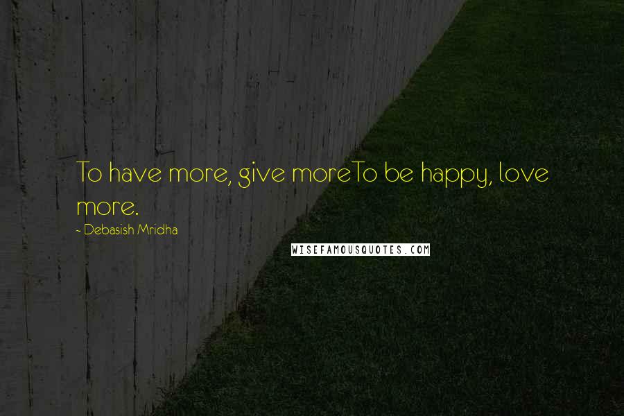 Debasish Mridha Quotes: To have more, give moreTo be happy, love more.