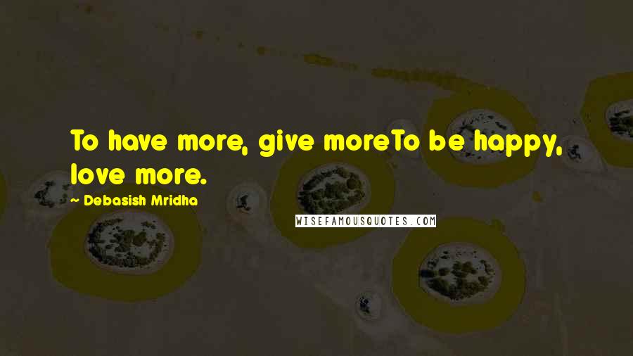 Debasish Mridha Quotes: To have more, give moreTo be happy, love more.