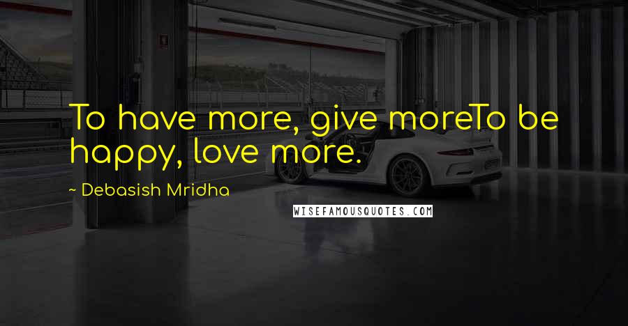 Debasish Mridha Quotes: To have more, give moreTo be happy, love more.