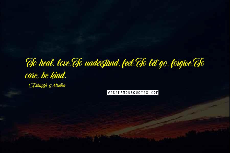 Debasish Mridha Quotes: To heal, love.To understand, feel.To let go, forgive.To care, be kind.