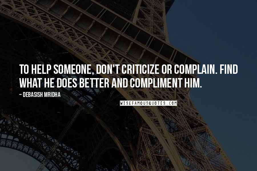 Debasish Mridha Quotes: To help someone, don't criticize or complain. Find what he does better and compliment him.