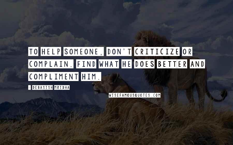 Debasish Mridha Quotes: To help someone, don't criticize or complain. Find what he does better and compliment him.