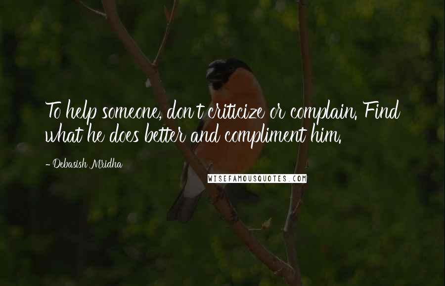 Debasish Mridha Quotes: To help someone, don't criticize or complain. Find what he does better and compliment him.