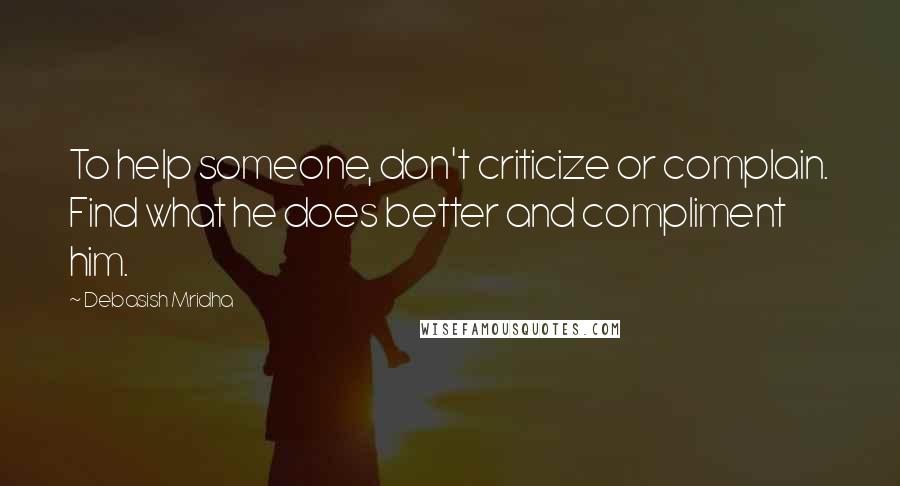 Debasish Mridha Quotes: To help someone, don't criticize or complain. Find what he does better and compliment him.