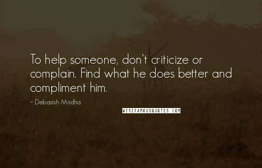 Debasish Mridha Quotes: To help someone, don't criticize or complain. Find what he does better and compliment him.