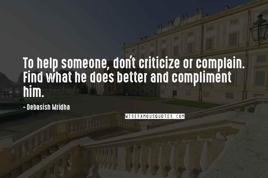 Debasish Mridha Quotes: To help someone, don't criticize or complain. Find what he does better and compliment him.