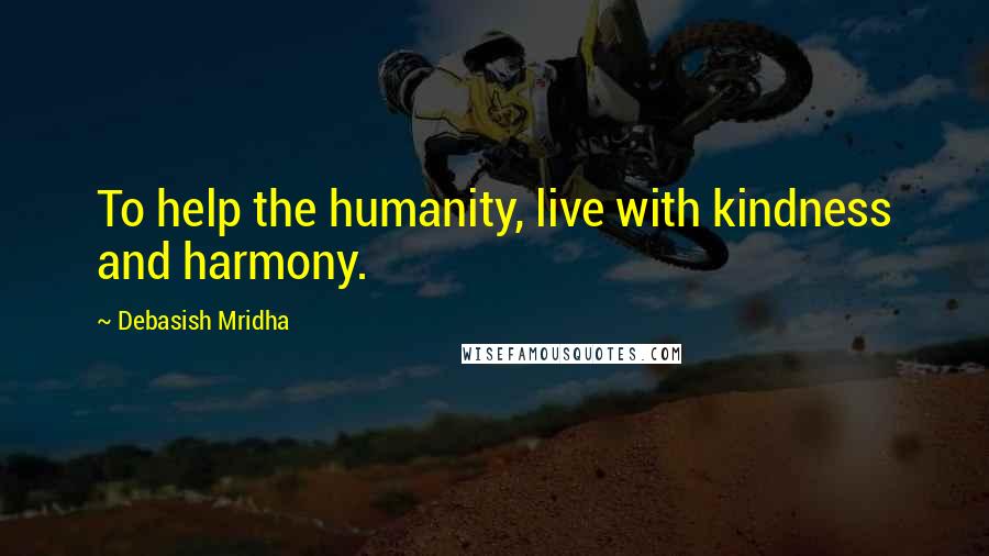 Debasish Mridha Quotes: To help the humanity, live with kindness and harmony.
