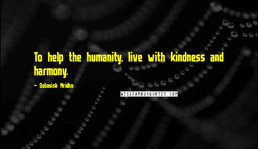 Debasish Mridha Quotes: To help the humanity, live with kindness and harmony.