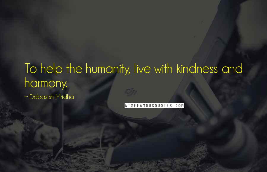 Debasish Mridha Quotes: To help the humanity, live with kindness and harmony.