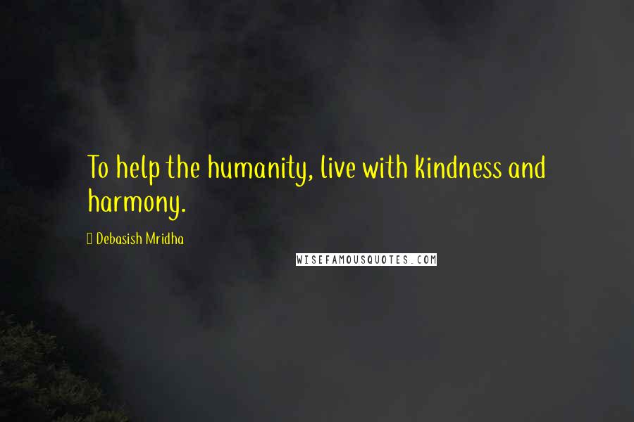 Debasish Mridha Quotes: To help the humanity, live with kindness and harmony.