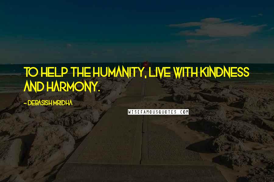 Debasish Mridha Quotes: To help the humanity, live with kindness and harmony.