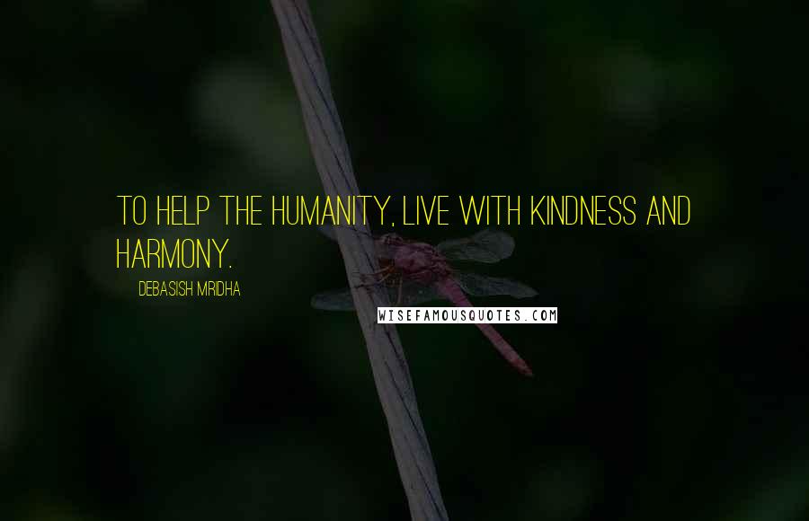 Debasish Mridha Quotes: To help the humanity, live with kindness and harmony.