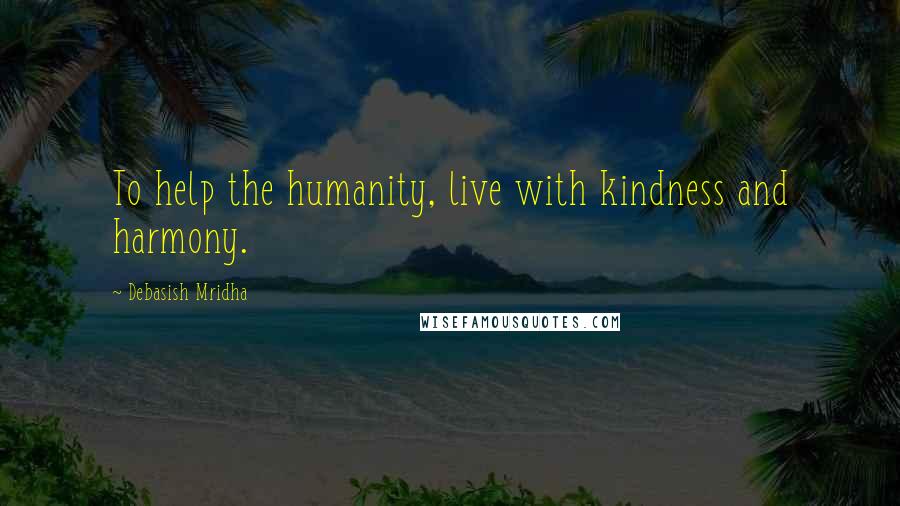 Debasish Mridha Quotes: To help the humanity, live with kindness and harmony.