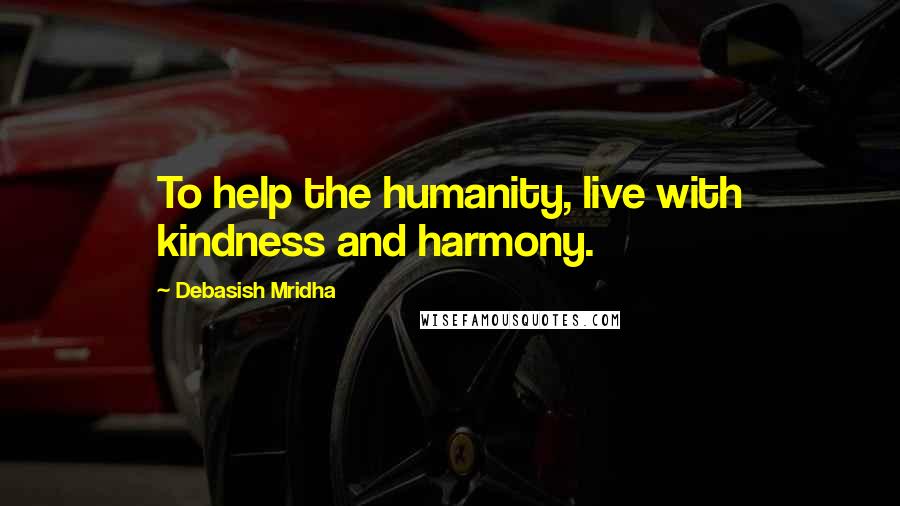 Debasish Mridha Quotes: To help the humanity, live with kindness and harmony.
