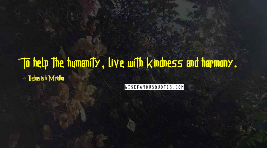 Debasish Mridha Quotes: To help the humanity, live with kindness and harmony.