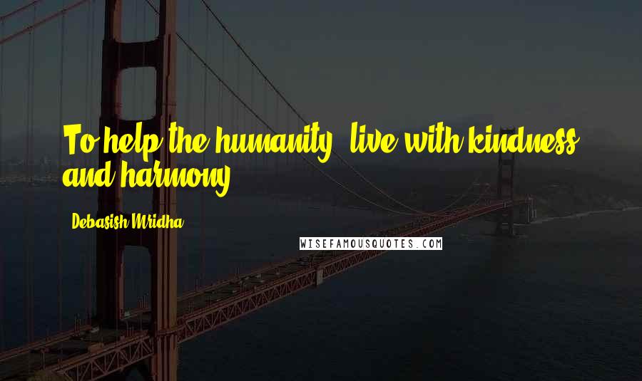 Debasish Mridha Quotes: To help the humanity, live with kindness and harmony.